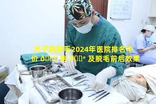 光子脱腋毛2024年医院排名中价 🐈 格 💮 及脱毛前后效果如何呢
